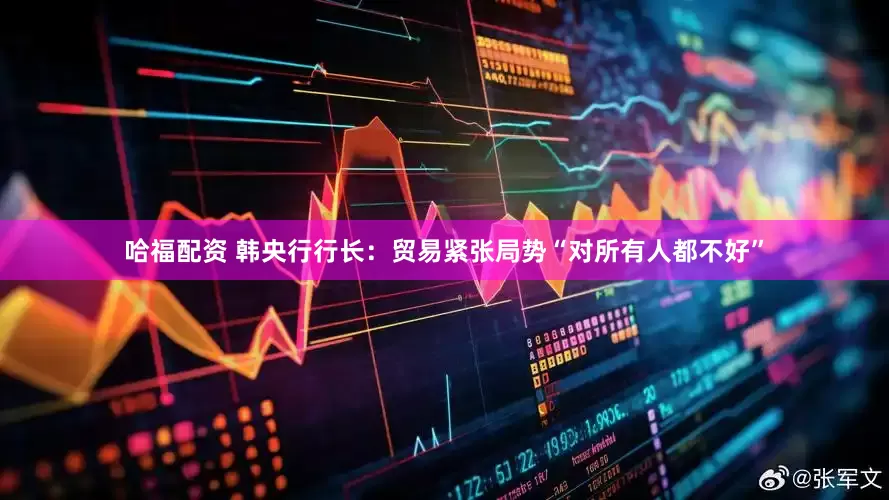 哈福配资 韩央行行长：贸易紧张局势“对所有人都不好”