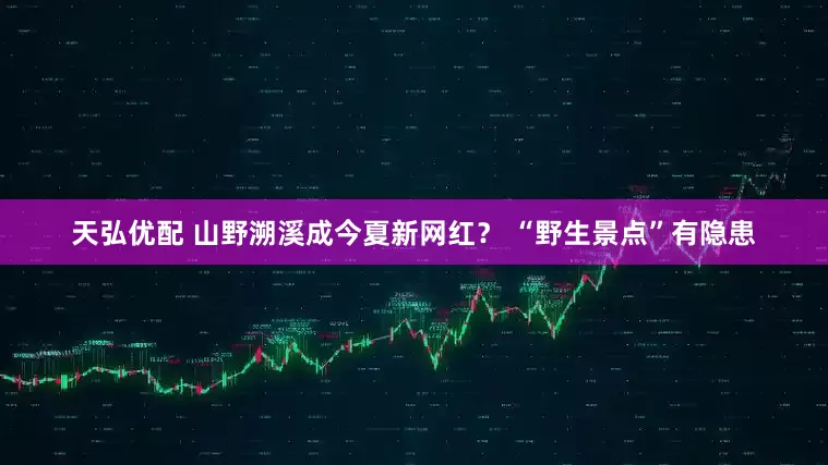 天弘优配 山野溯溪成今夏新网红？ “野生景点”有隐患
