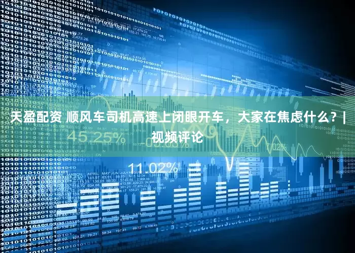 天盈配资 顺风车司机高速上闭眼开车，大家在焦虑什么？|视频评论