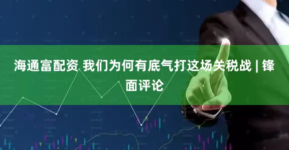 海通富配资 我们为何有底气打这场关税战 | 锋面评论