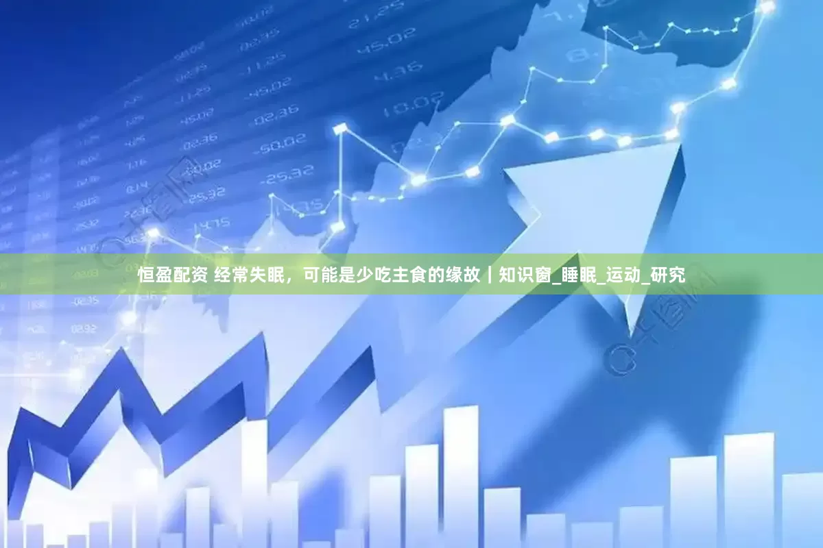 恒盈配资 经常失眠，可能是少吃主食的缘故｜知识窗_睡眠_运动_研究