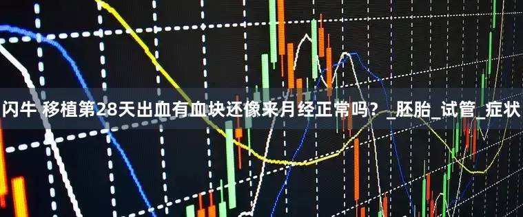 闪牛 移植第28天出血有血块还像来月经正常吗？_胚胎_试管_症状