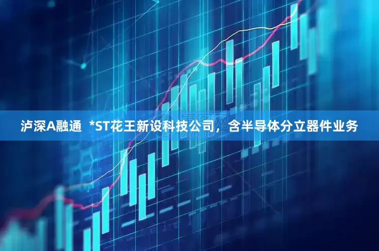 泸深A融通  *ST花王新设科技公司，含半导体分立器件业务