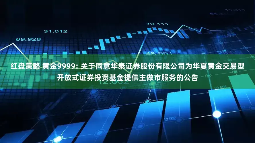 红盘策略 黄金9999: 关于同意华泰证券股份有限公司为华夏黄金交易型开放式证券投资基金提供主做市服务的公告