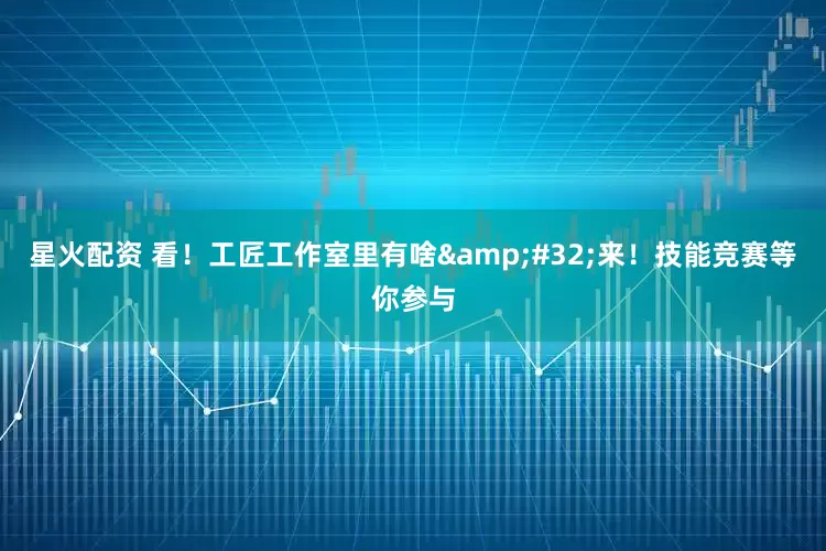 星火配资 看！工匠工作室里有啥&#32;来！技能竞赛等你参与
