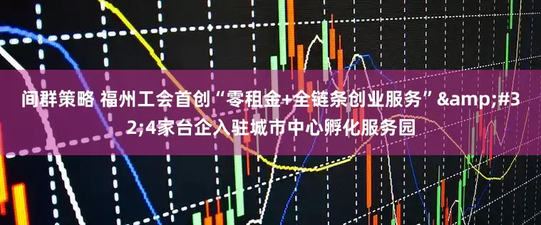 间群策略 福州工会首创“零租金+全链条创业服务”&#32;4家台企入驻城市中心孵化服务园