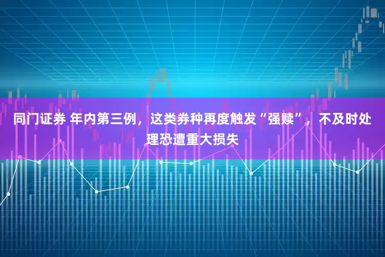同门证券 年内第三例，这类券种再度触发“强赎”，不及时处理恐遭重大损失