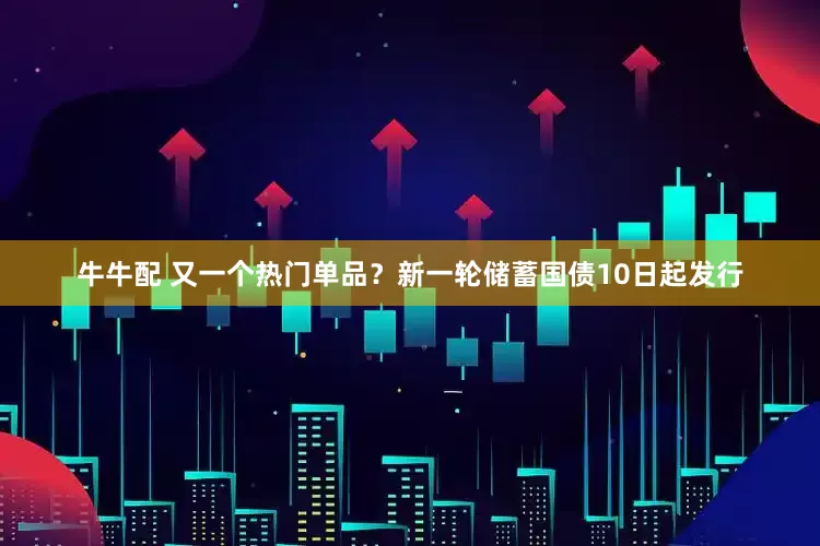 牛牛配 又一个热门单品？新一轮储蓄国债10日起发行