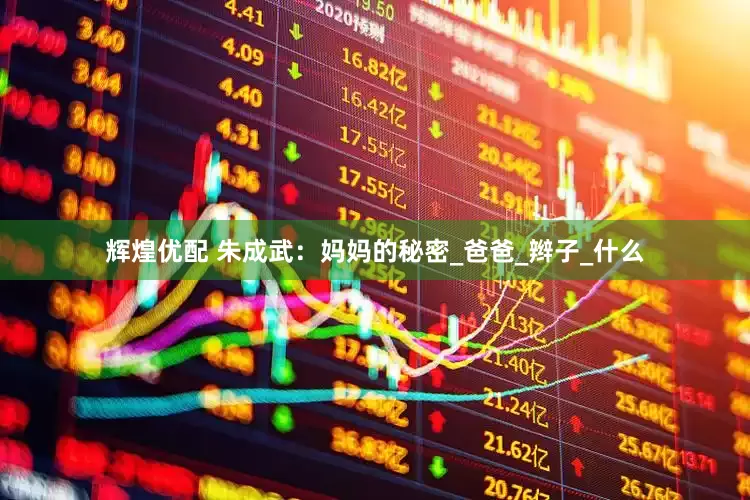 辉煌优配 朱成武：妈妈的秘密_爸爸_辫子_什么