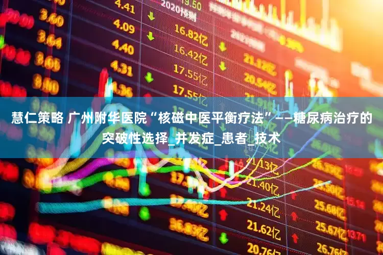 慧仁策略 广州附华医院“核磁中医平衡疗法”——糖尿病治疗的突破性选择_并发症_患者_技术