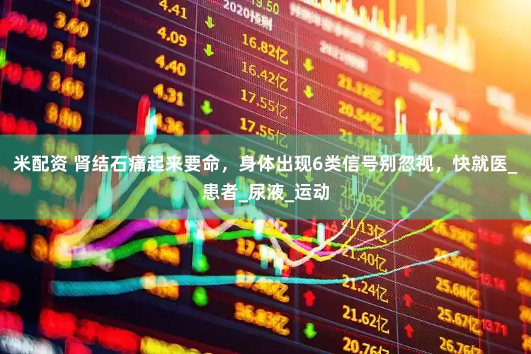 米配资 肾结石痛起来要命，身体出现6类信号别忽视，快就医_患者_尿液_运动