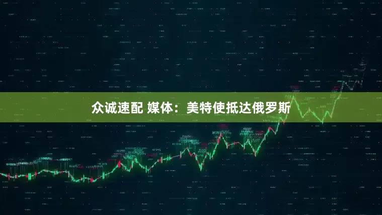 众诚速配 媒体：美特使抵达俄罗斯