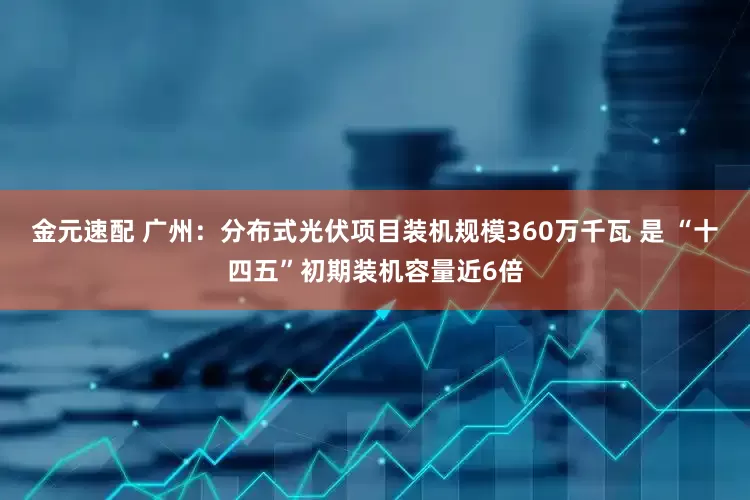 金元速配 广州：分布式光伏项目装机规模360万千瓦 是 “十四五”初期装机容量近6倍