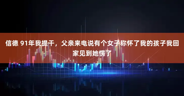 信德 91年我提干，父亲来电说有个女子称怀了我的孩子我回家见到她愣了