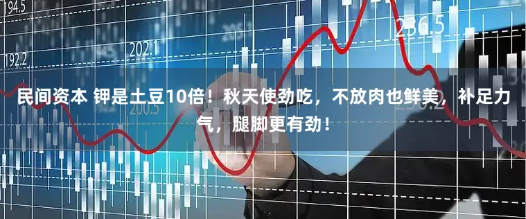 民间资本 钾是土豆10倍！秋天使劲吃，不放肉也鲜美，补足力气，腿脚更有劲！