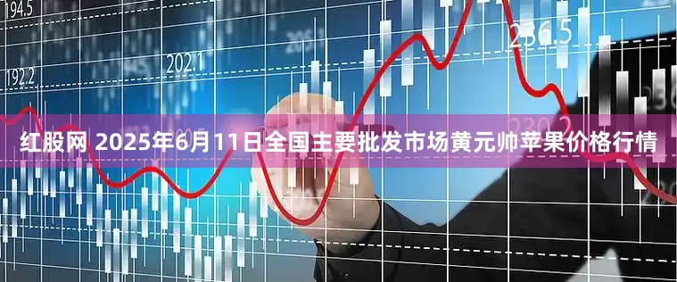 红股网 2025年6月11日全国主要批发市场黄元帅苹果价格行情