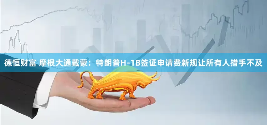 德恒财富 摩根大通戴蒙：特朗普H-1B签证申请费新规让所有人措手不及