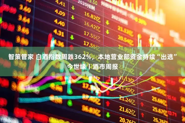 智策管家 白酒指数周跌362%，本地营业部资金持续“出逃”今世缘丨酒市周报