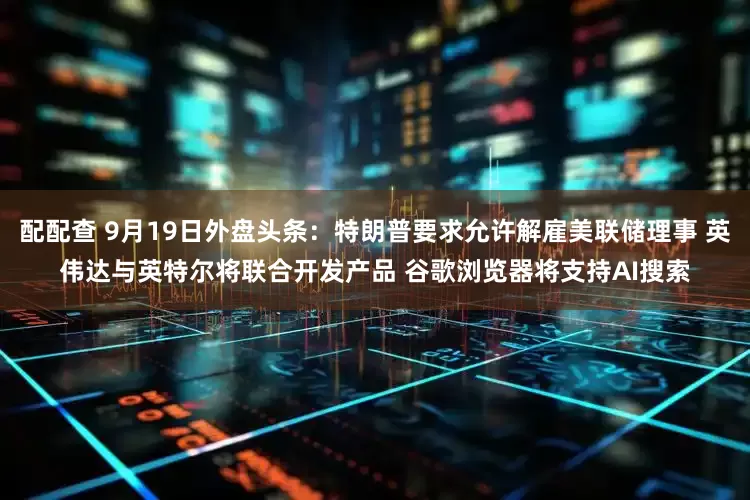配配查 9月19日外盘头条:特朗普要求允许解雇美联储理事 英伟达与英特尔将联合开发产品 谷歌浏览器将支持AI搜索