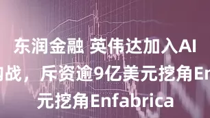 东润金融 英伟达加入AI人才收购战,斥资逾9亿美元挖角Enfabrica