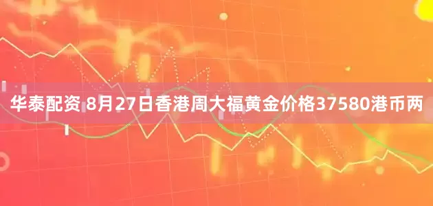 华泰配资 8月27日香港周大福黄金价格37580港币两