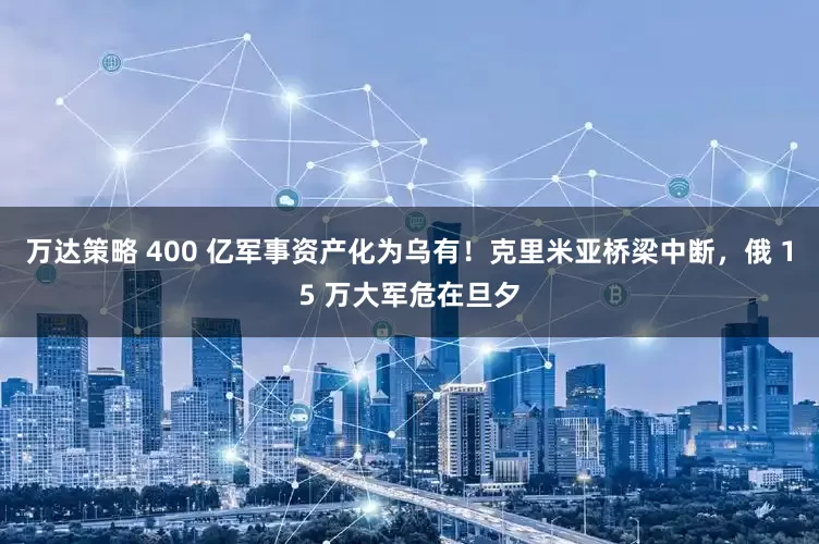 万达策略 400 亿军事资产化为乌有！克里米亚桥梁中断，俄 15 万大军危在旦夕