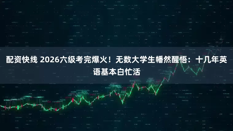 配资快线 2026六级考完爆火！无数大学生幡然醒悟：十几年英语基本白忙活