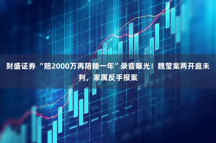 财盛证券 “赔2000万再陪睡一年”录音曝光！魏莹案两开庭未判，家属反手报案