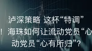 泸深策略 这杯“特调”有点上头！海珠如何让流动党员“心有所归”？