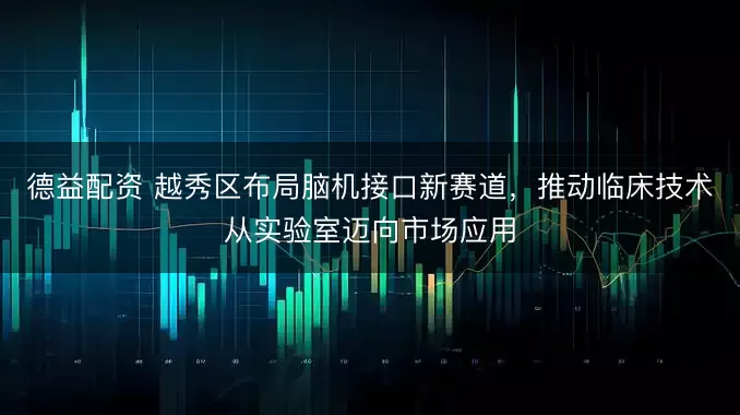 德益配资 越秀区布局脑机接口新赛道，推动临床技术从实验室迈向市场应用